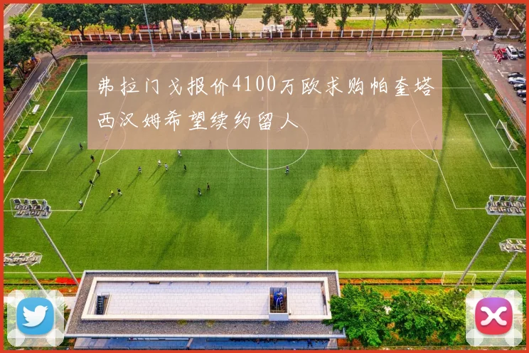 弗拉门戈报价4100万欧求购帕奎塔西汉姆希望续约留人