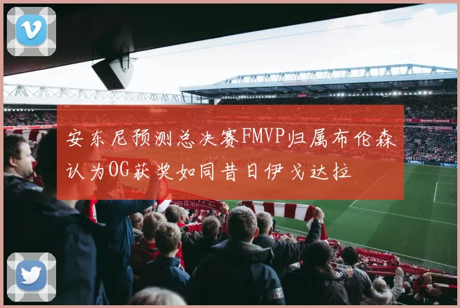 安东尼预测总决赛FMVP归属布伦森认为OG获奖如同昔日伊戈达拉