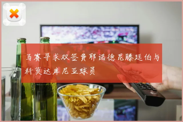 马赛寻求双签费耶诺德昆滕廷伯与科莫达库尼亚球员