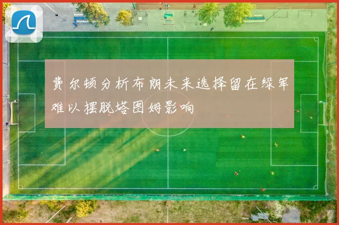 费尔顿分析布朗未来选择留在绿军难以摆脱塔图姆影响