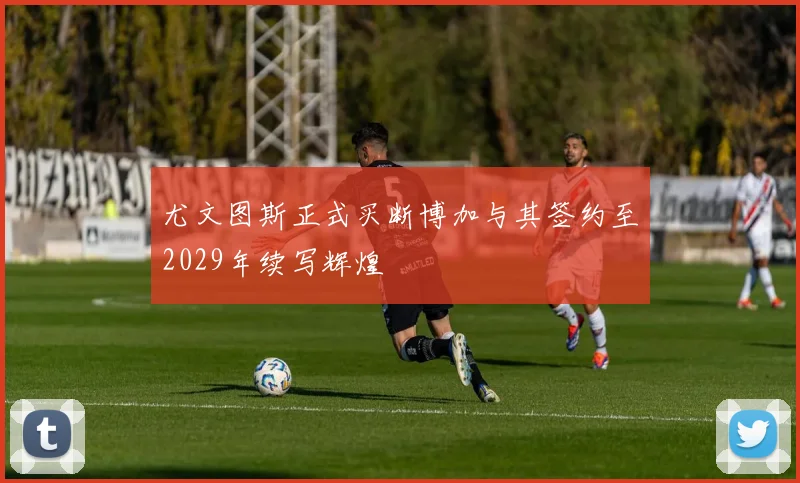 尤文图斯正式买断博加与其签约至2029年续写辉煌