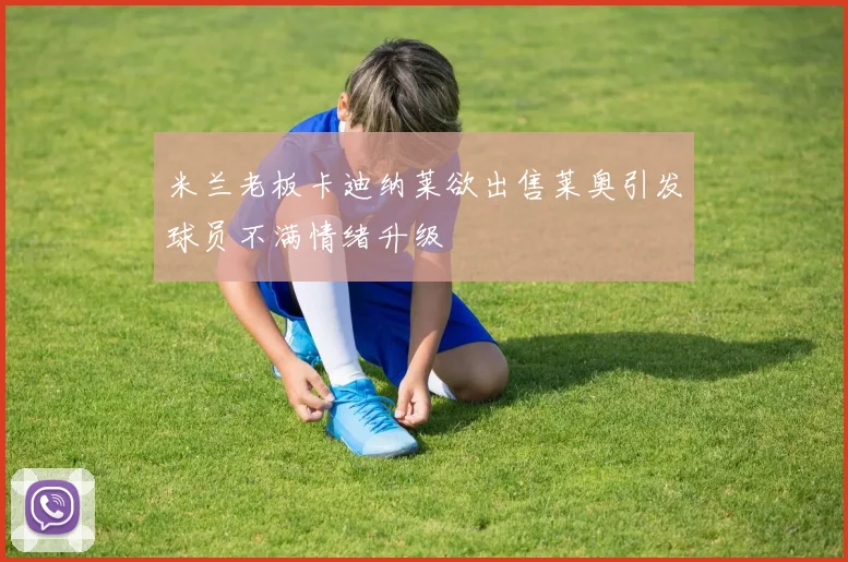 米兰老板卡迪纳莱欲出售莱奥引发球员不满情绪升级