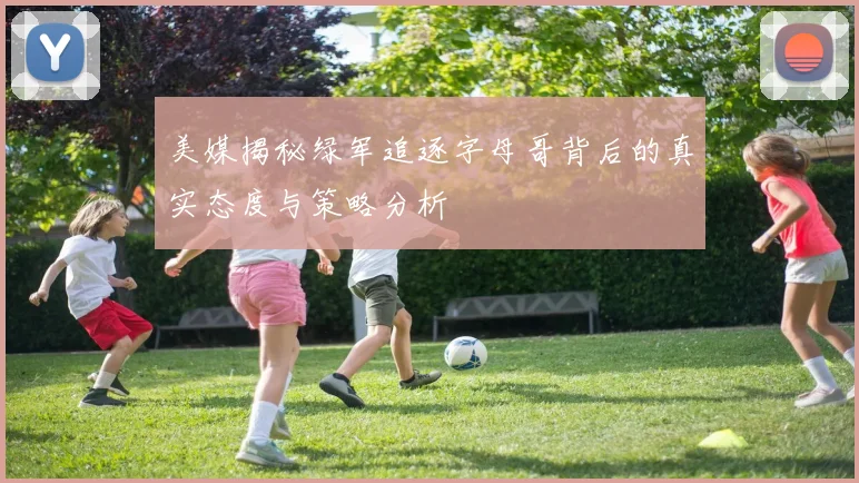 美媒揭秘绿军追逐字母哥背后的真实态度与策略分析