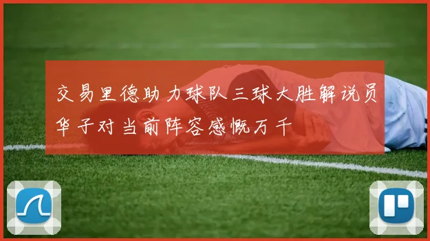 交易里德助力球队三球大胜解说员华子对当前阵容感慨万千