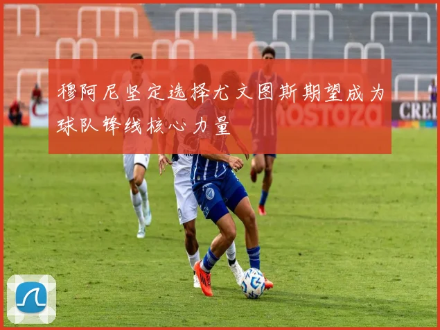 穆阿尼坚定选择尤文图斯期望成为球队锋线核心力量