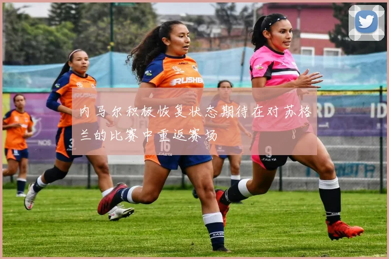 内马尔积极恢复状态期待在对苏格兰的比赛中重返赛场