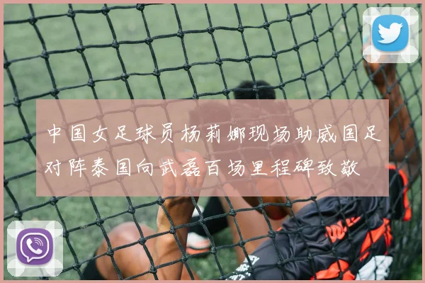 中国女足球员杨莉娜现场助威国足对阵泰国向武磊百场里程碑致敬