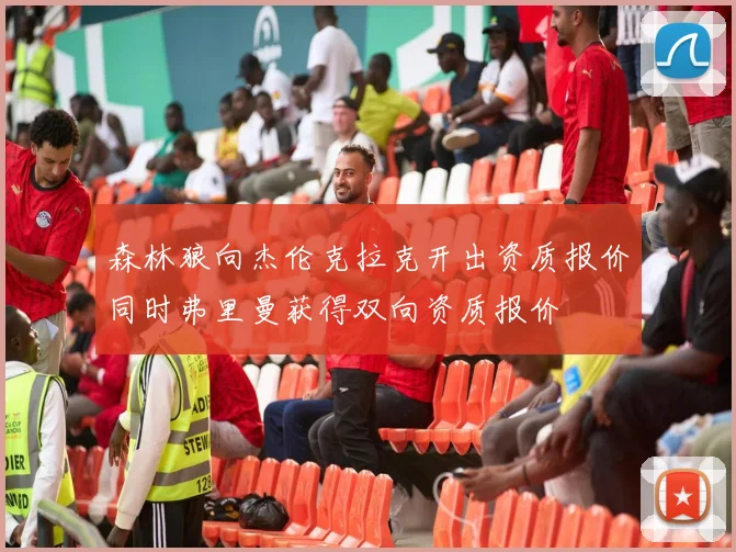 森林狼向杰伦克拉克开出资质报价同时弗里曼获得双向资质报价
