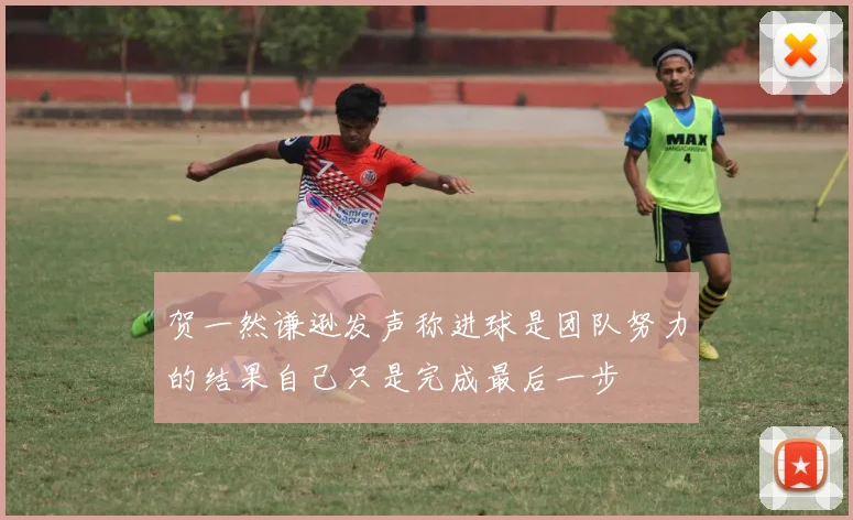 贺一然谦逊发声称进球是团队努力的结果自己只是完成最后一步