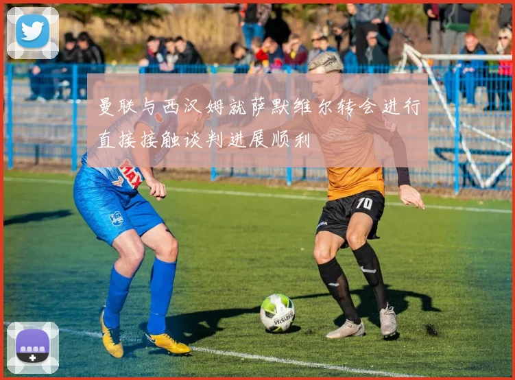 曼联与西汉姆就萨默维尔转会进行直接接触谈判进展顺利