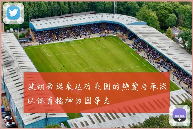 波切蒂诺表达对美国的热爱与承诺以体育精神为国争光