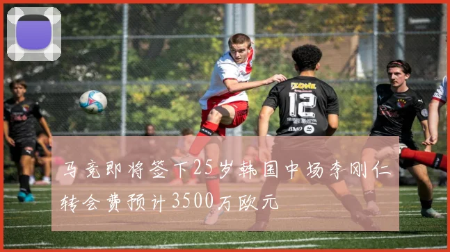 马竞即将签下25岁韩国中场李刚仁转会费预计3500万欧元