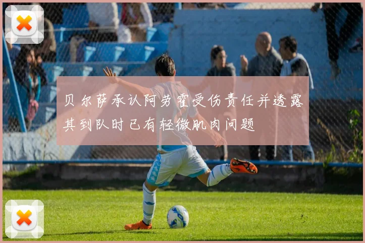 贝尔萨承认阿劳霍受伤责任并透露其到队时已有轻微肌肉问题