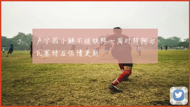 卢宁因小腿不适缺阵一周对阵阿尔瓦塞特后伤情更新