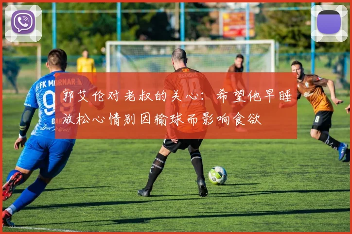 郭艾伦对老叔的关心：希望他早睡放松心情别因输球而影响食欲